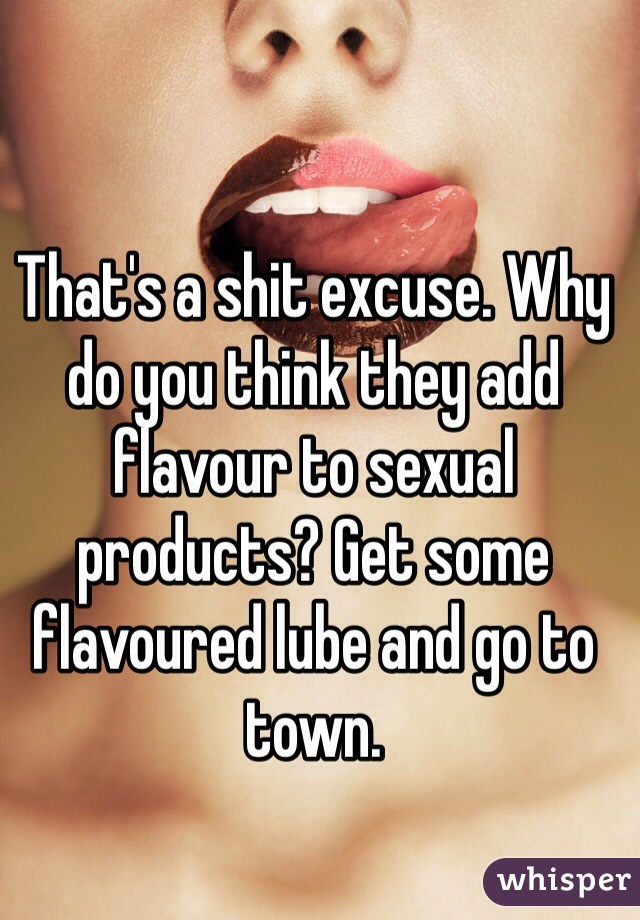 That's a shit excuse. Why do you think they add flavour to sexual products? Get some flavoured lube and go to town. 