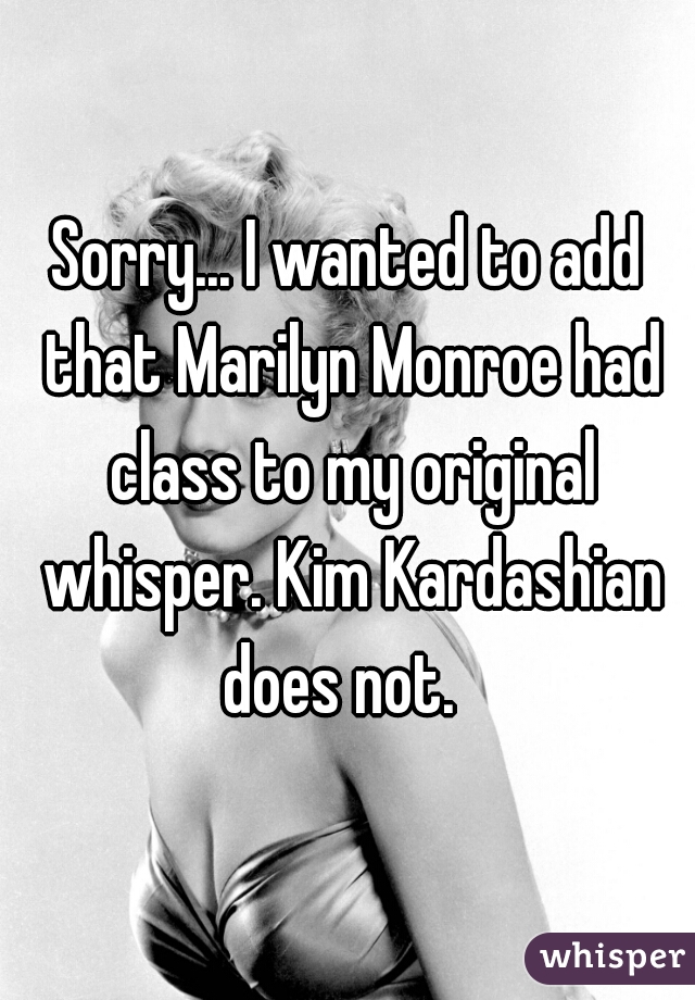 Sorry... I wanted to add that Marilyn Monroe had class to my original whisper. Kim Kardashian does not.  