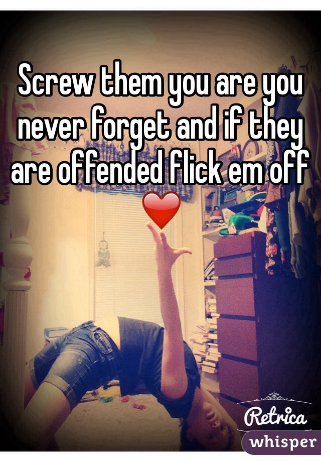 Screw them you are you never forget and if they are offended flick em off ❤️