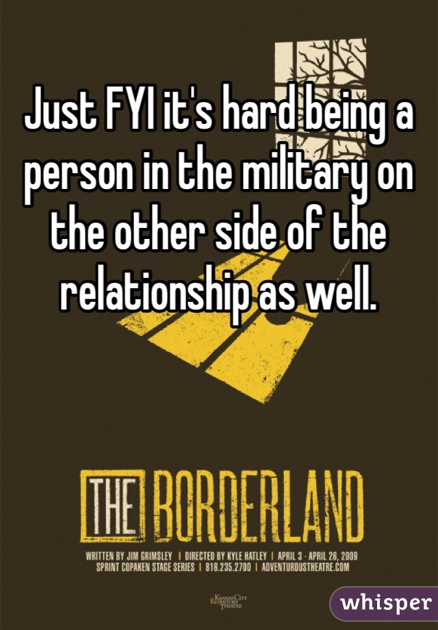 Just FYI it's hard being a person in the military on the other side of the relationship as well. 