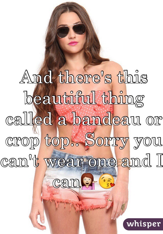 And there's this beautiful thing called a bandeau or crop top.. Sorry you can't wear one and I can💁😘