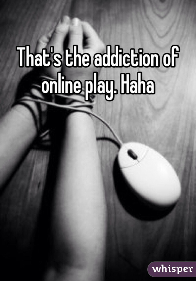 That's the addiction of online play. Haha