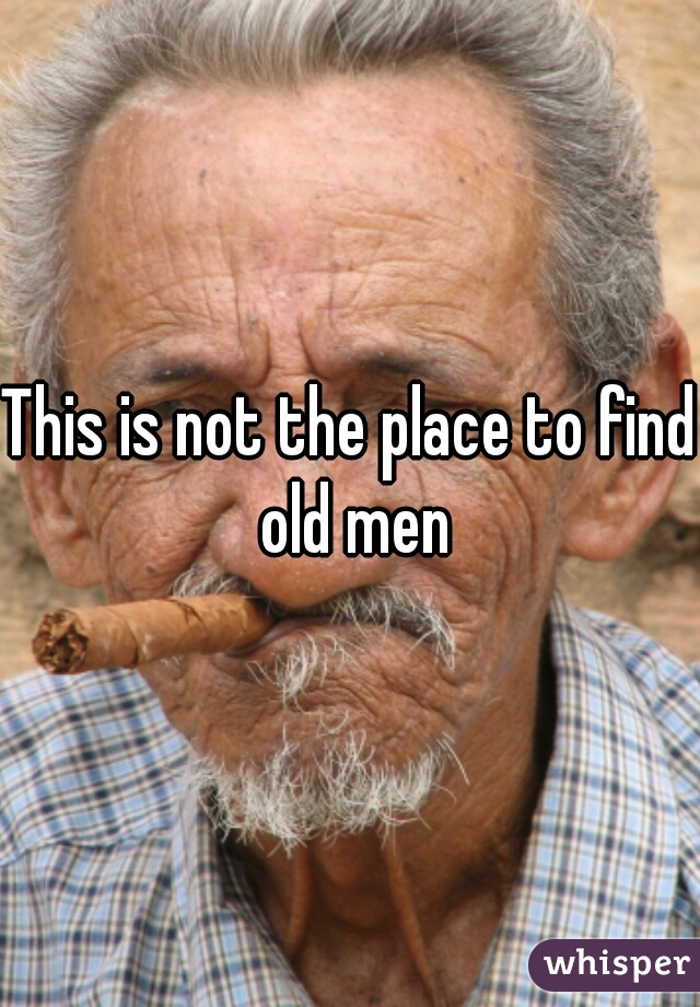 This is not the place to find old men