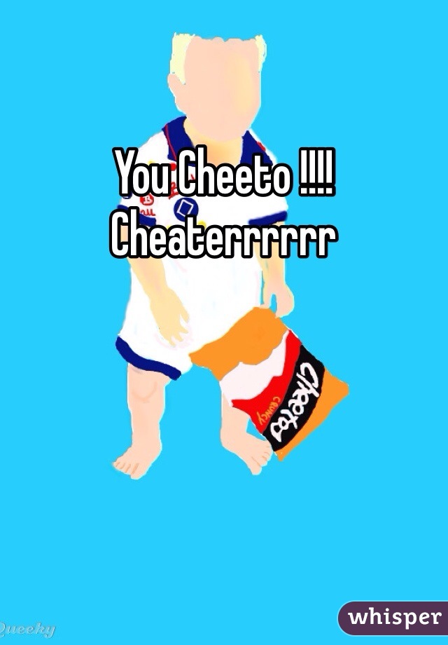 You Cheeto !!!!
Cheaterrrrrr 