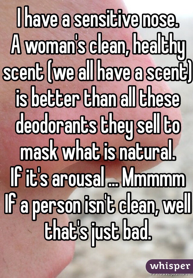 I have a sensitive nose. 
A woman's clean, healthy scent (we all have a scent) is better than all these deodorants they sell to mask what is natural.  
If it's arousal ... Mmmmm 
If a person isn't clean, well that's just bad. 