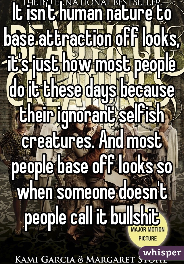 It isn't human nature to base attraction off looks, it's just how most people do it these days because their ignorant selfish creatures. And most people base off looks so when someone doesn't people call it bullshit
