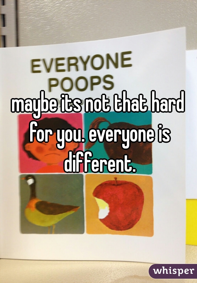 maybe its not that hard for you. everyone is different.