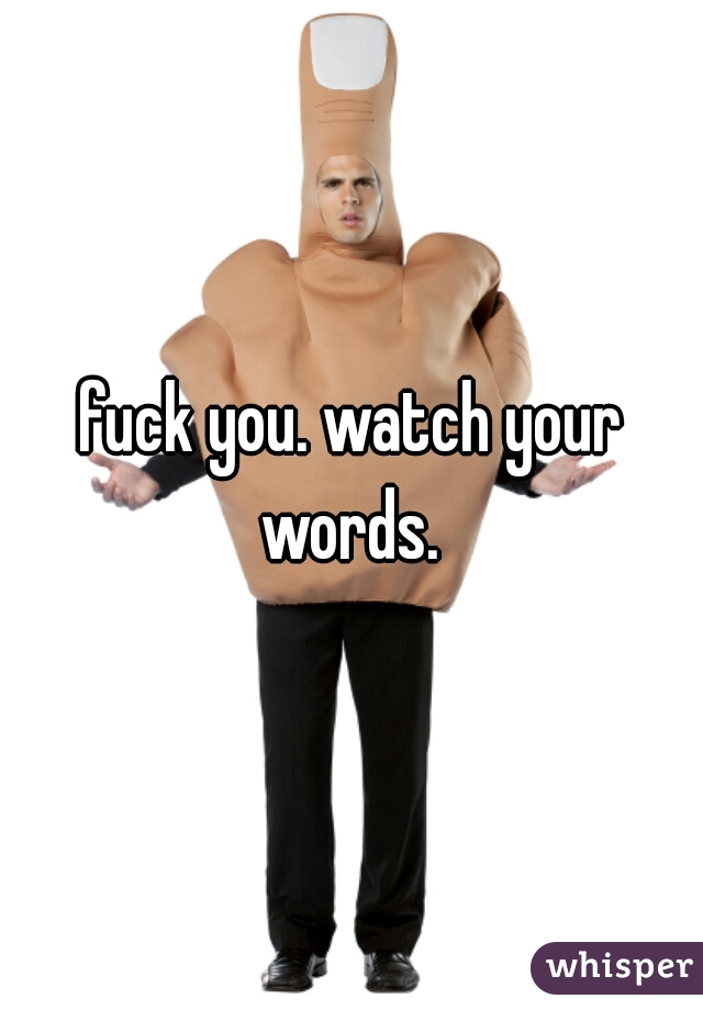 fuck you. watch your words. 
