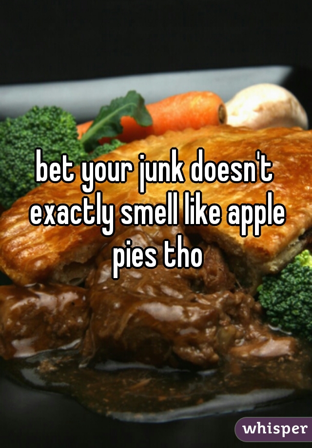 bet your junk doesn't exactly smell like apple pies tho