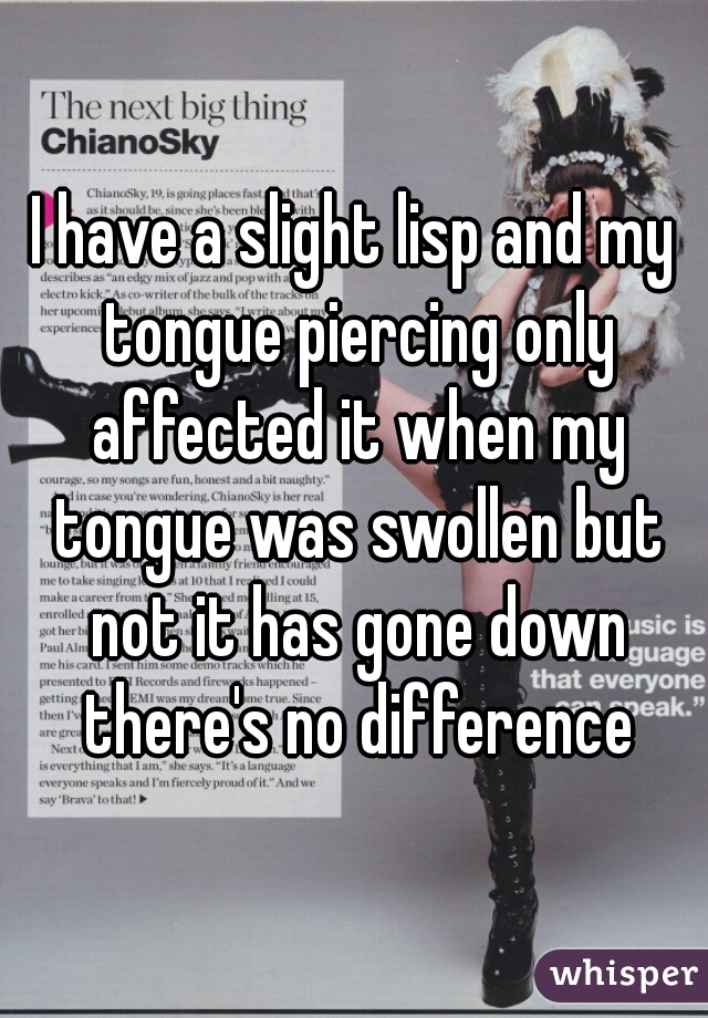 I have a slight lisp and my tongue piercing only affected it when my tongue was swollen but not it has gone down there's no difference