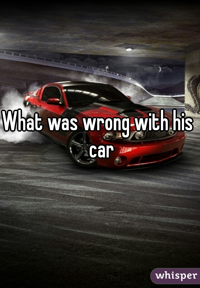What was wrong with his  car