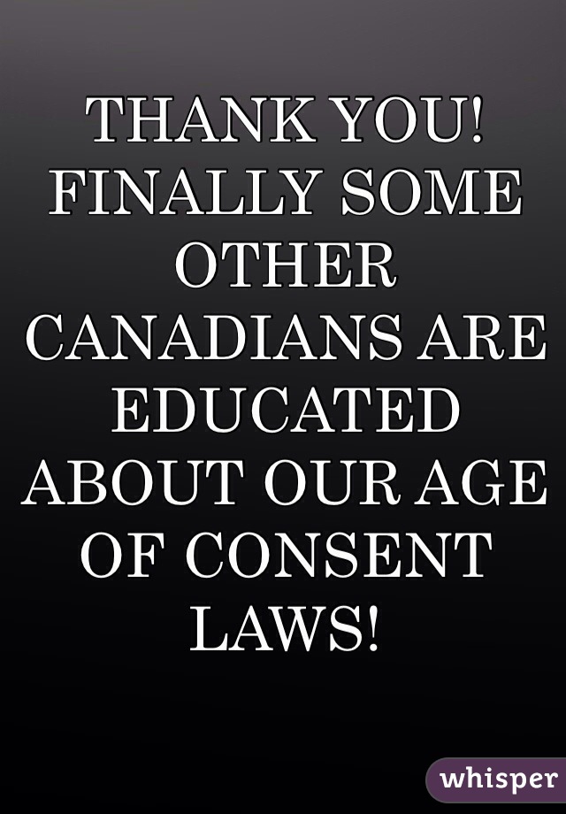 THANK YOU! FINALLY SOME OTHER CANADIANS ARE EDUCATED ABOUT OUR AGE OF CONSENT LAWS!