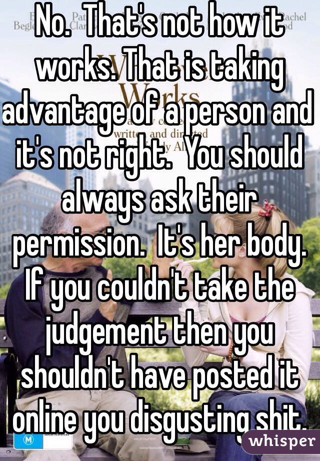 No.  That's not how it works. That is taking advantage of a person and it's not right.  You should always ask their permission.  It's her body.  If you couldn't take the judgement then you shouldn't have posted it online you disgusting shit.