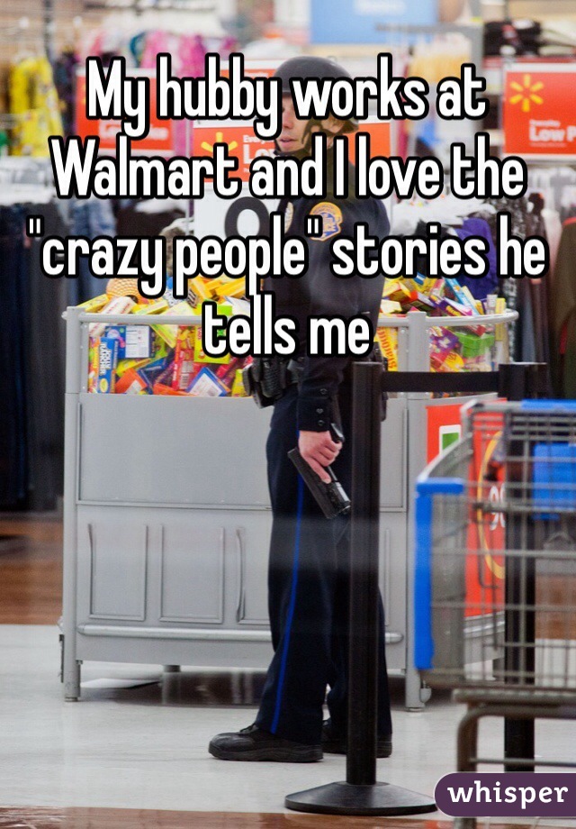 My hubby works at Walmart and I love the "crazy people" stories he tells me