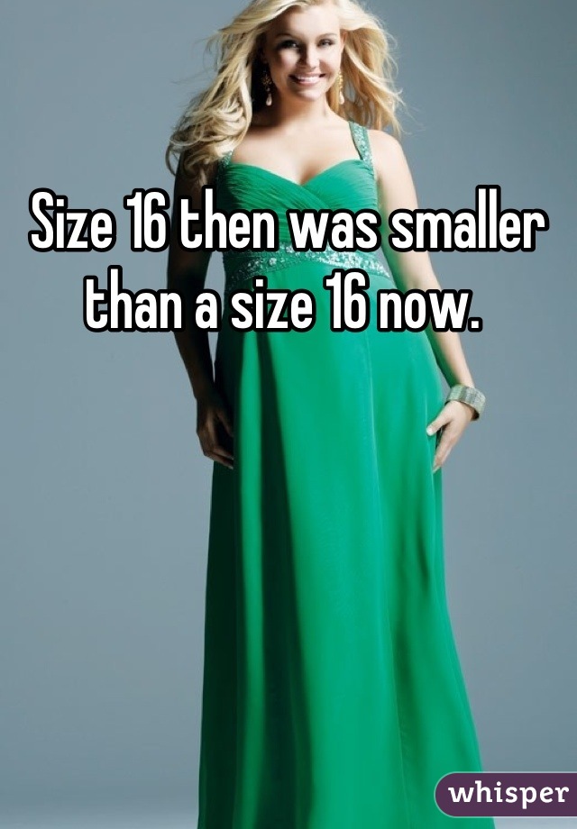 Size 16 then was smaller than a size 16 now. 