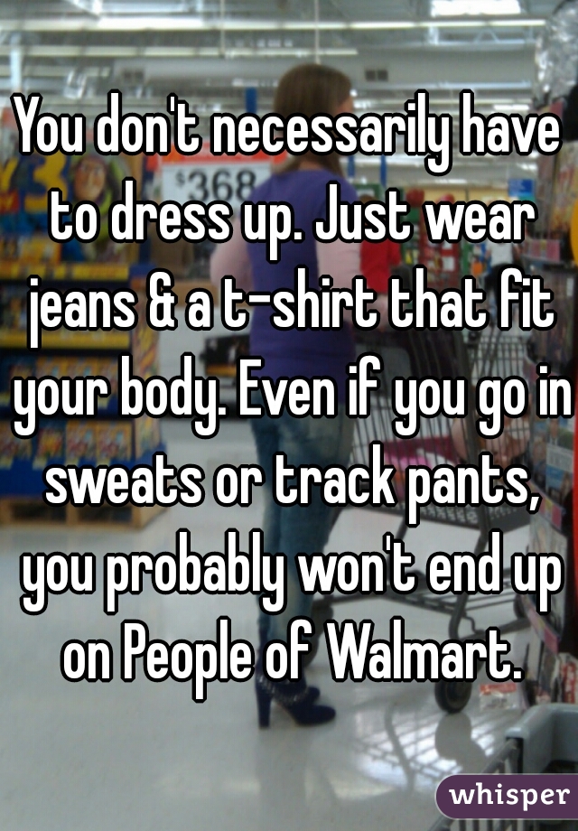 You don't necessarily have to dress up. Just wear jeans & a t-shirt that fit your body. Even if you go in sweats or track pants, you probably won't end up on People of Walmart.