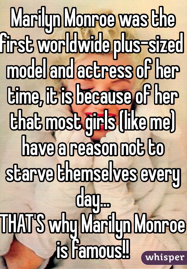 Marilyn Monroe was the first worldwide plus-sized model and actress of her time, it is because of her that most girls (like me) have a reason not to starve themselves every day... 
THAT'S why Marilyn Monroe is famous!!