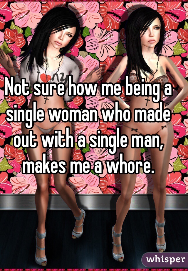 Not sure how me being a single woman who made out with a single man, makes me a whore. 