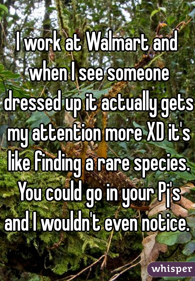 I work at Walmart and when I see someone dressed up it actually gets my attention more XD it's like finding a rare species. You could go in your Pj's and I wouldn't even notice.  