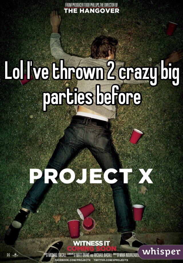 Lol I've thrown 2 crazy big parties before 