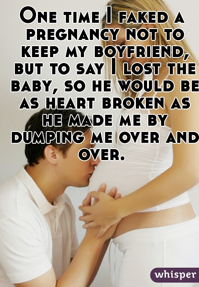 One time I faked a pregnancy not to keep my boyfriend, but to say I lost the baby, so he would be as heart broken as he made me by dumping me over and over. 