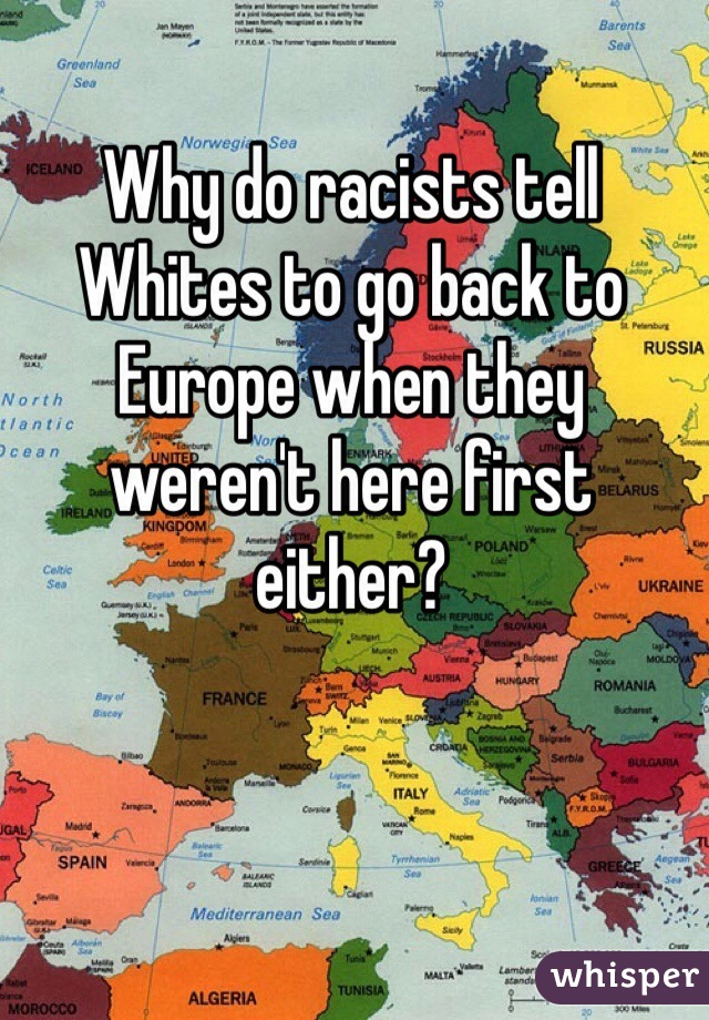 Why do racists tell Whites to go back to Europe when they weren't here first either? 