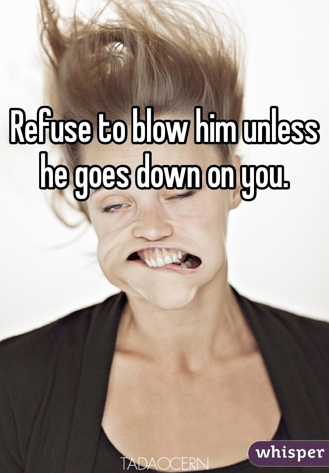 Refuse to blow him unless he goes down on you. 