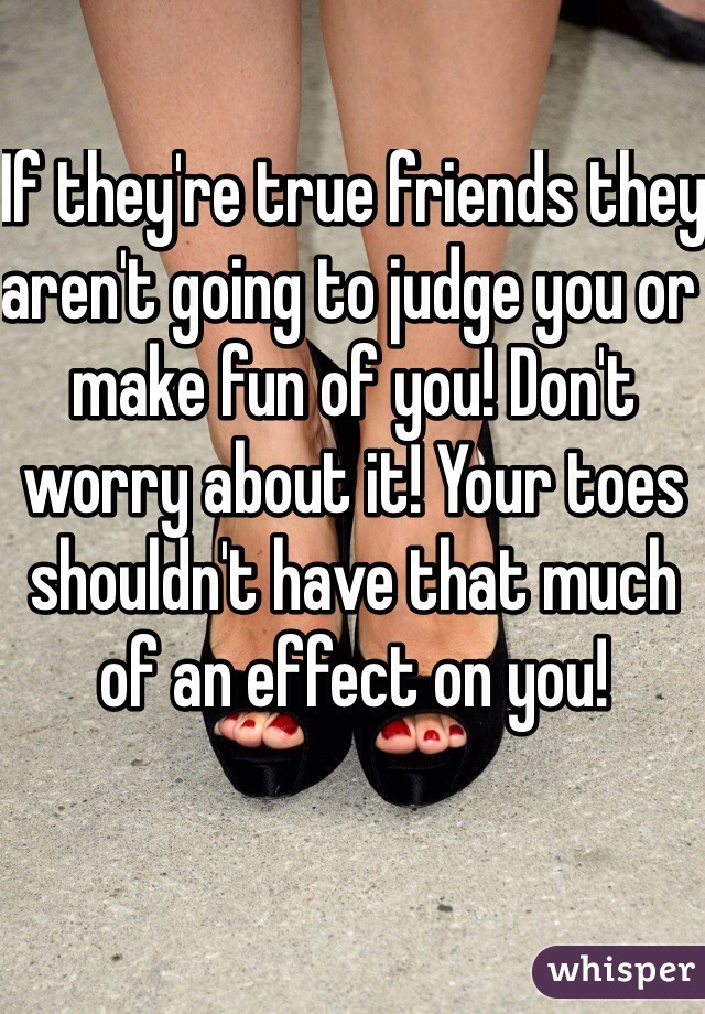 If they're true friends they aren't going to judge you or make fun of you! Don't worry about it! Your toes shouldn't have that much of an effect on you! 