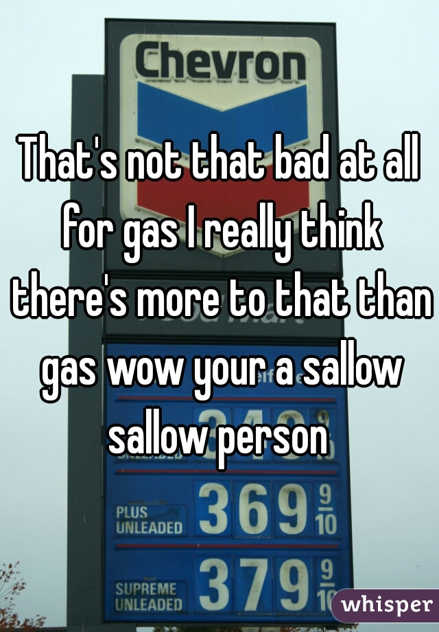 That's not that bad at all for gas I really think there's more to that than gas wow your a sallow sallow person 