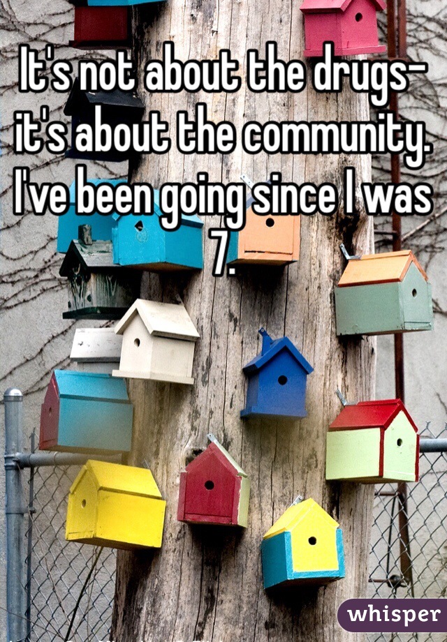 It's not about the drugs- it's about the community. I've been going since I was 7.