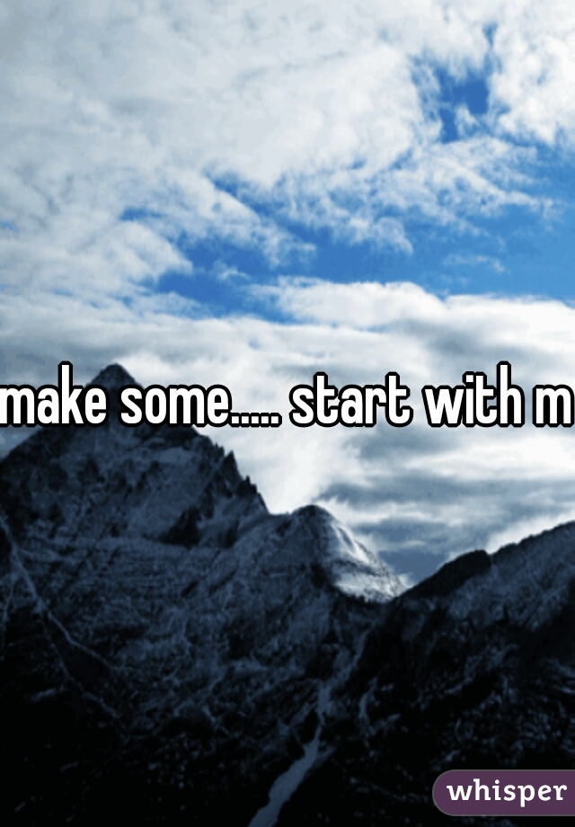 make some..... start with me