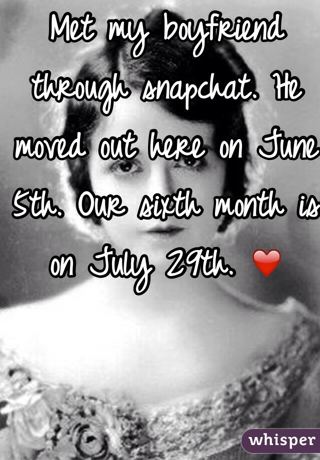 Met my boyfriend through snapchat. He moved out here on June 5th. Our sixth month is on July 29th. ❤️