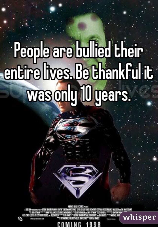 People are bullied their entire lives. Be thankful it was only 10 years. 