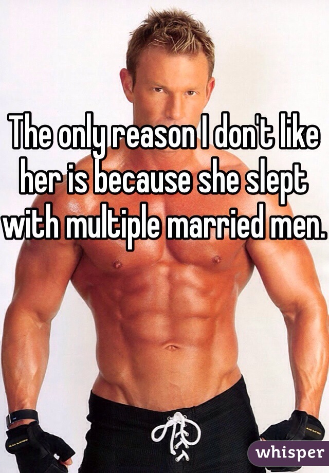 The only reason I don't like her is because she slept with multiple married men.