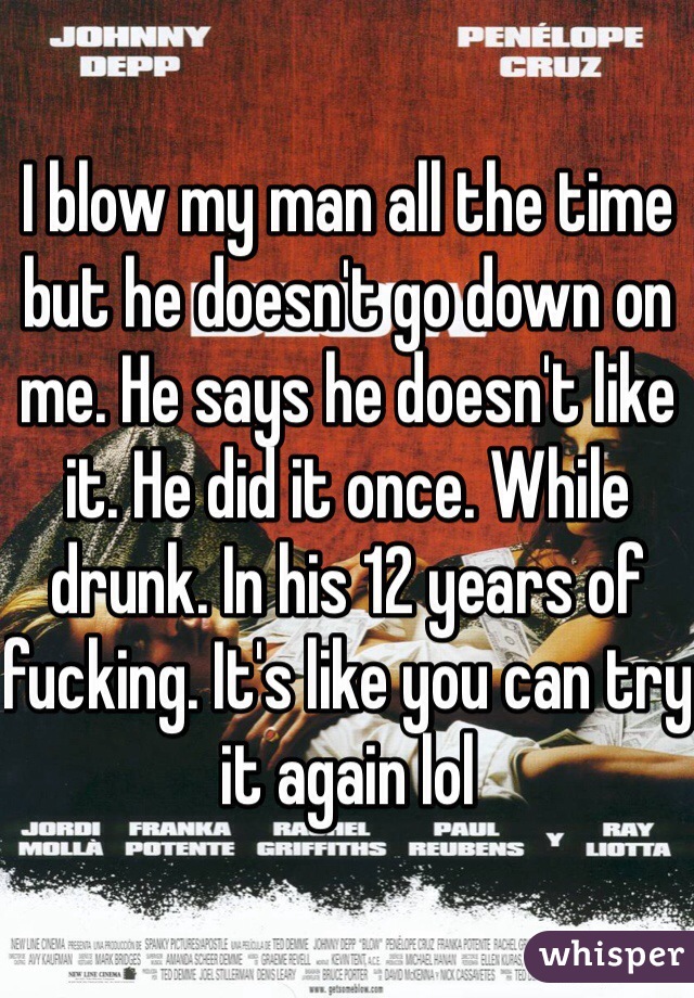I blow my man all the time but he doesn't go down on me. He says he doesn't like it. He did it once. While drunk. In his 12 years of fucking. It's like you can try it again lol