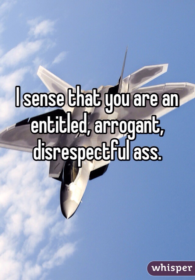I sense that you are an entitled, arrogant, disrespectful ass. 