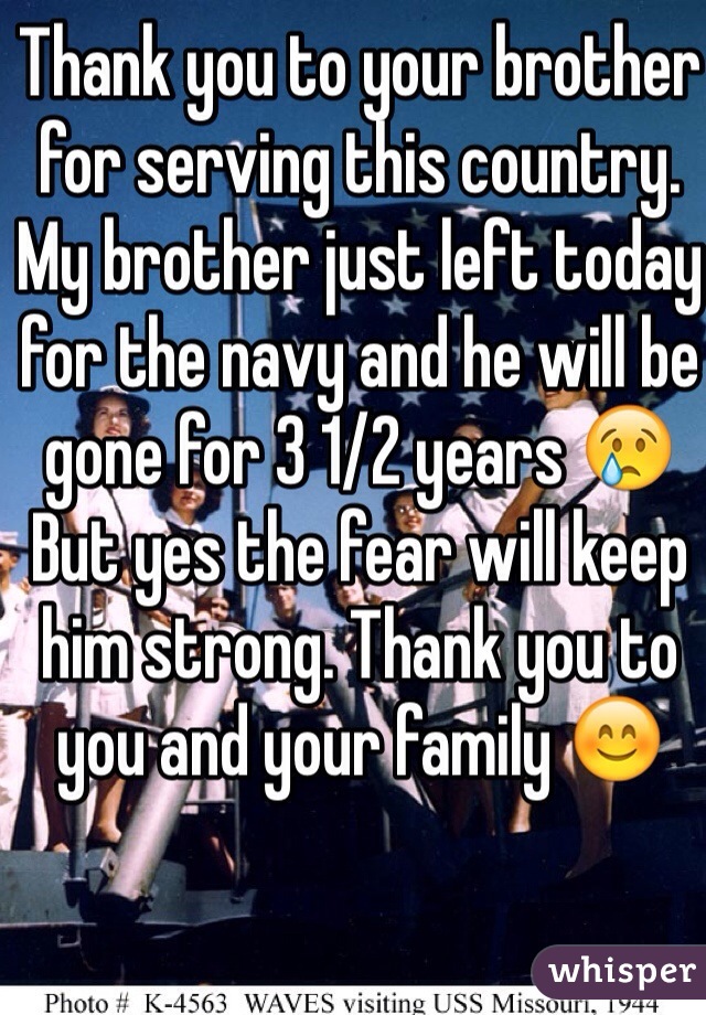 Thank you to your brother for serving this country. 
My brother just left today for the navy and he will be gone for 3 1/2 years 😢
But yes the fear will keep him strong. Thank you to you and your family 😊