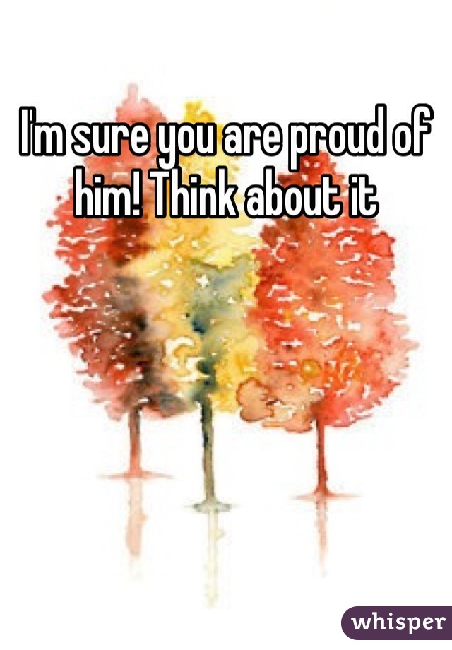 I'm sure you are proud of him! Think about it