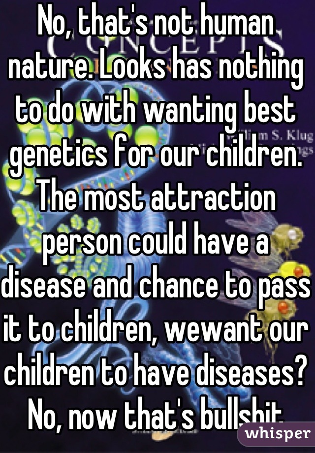 No, that's not human nature. Looks has nothing to do with wanting best genetics for our children. The most attraction person could have a disease and chance to pass it to children, wewant our children to have diseases? No, now that's bullshit