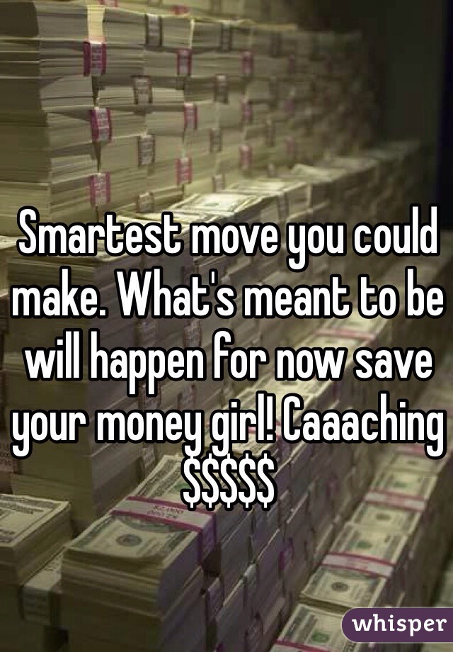 Smartest move you could make. What's meant to be will happen for now save your money girl! Caaaching $$$$$