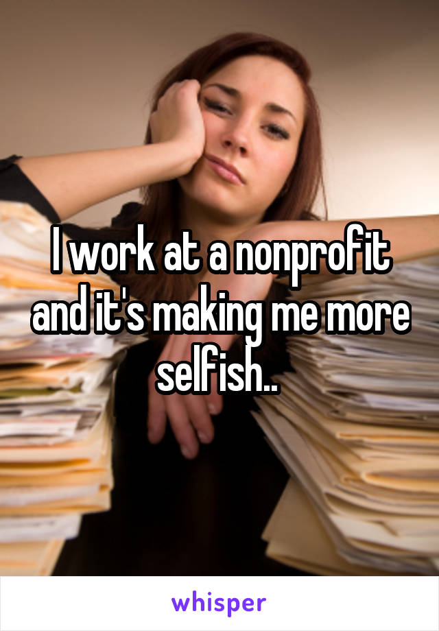 I work at a nonprofit and it's making me more selfish.. 