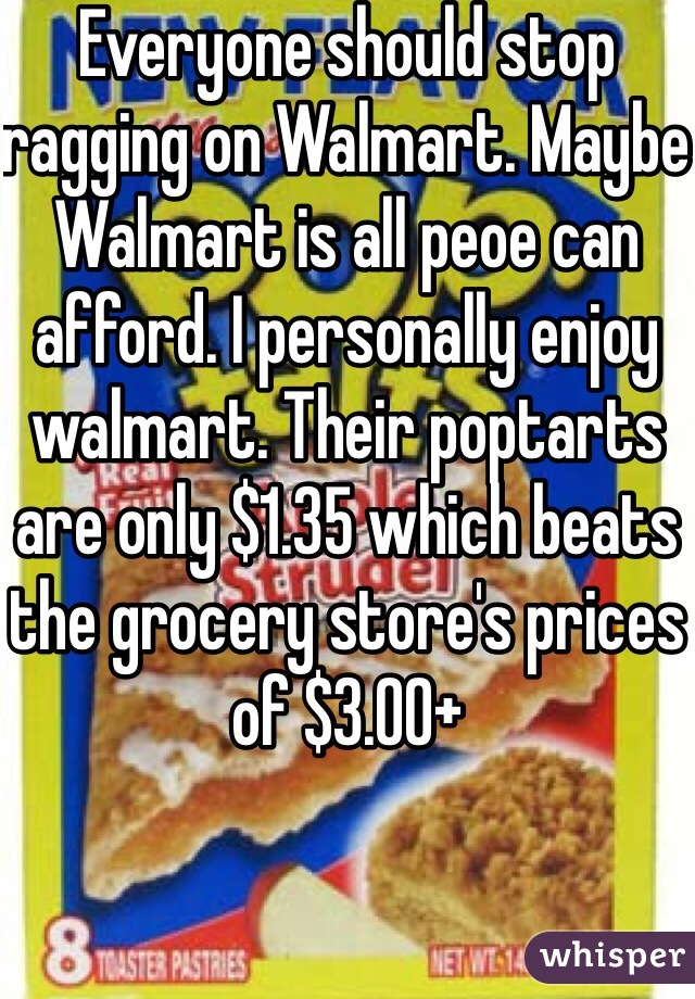 Everyone should stop ragging on Walmart. Maybe Walmart is all peoe can afford. I personally enjoy walmart. Their poptarts are only $1.35 which beats the grocery store's prices of $3.00+