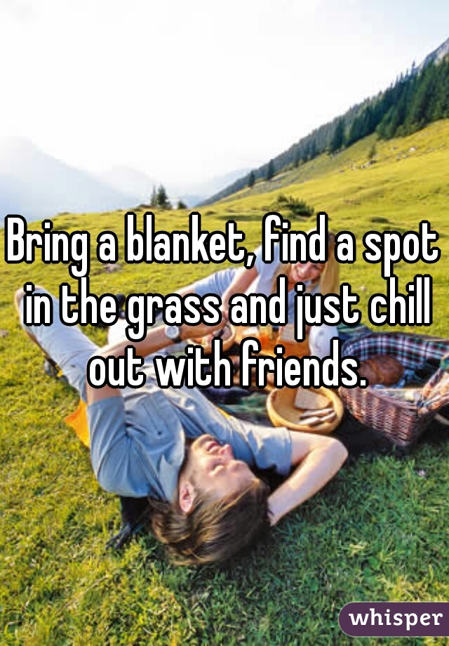 Bring a blanket, find a spot in the grass and just chill out with friends.