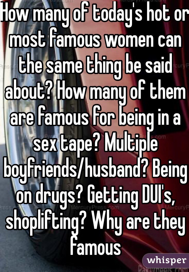How many of today's hot or most famous women can the same thing be said about? How many of them are famous for being in a sex tape? Multiple boyfriends/husband? Being on drugs? Getting DUI's, shoplifting? Why are they famous