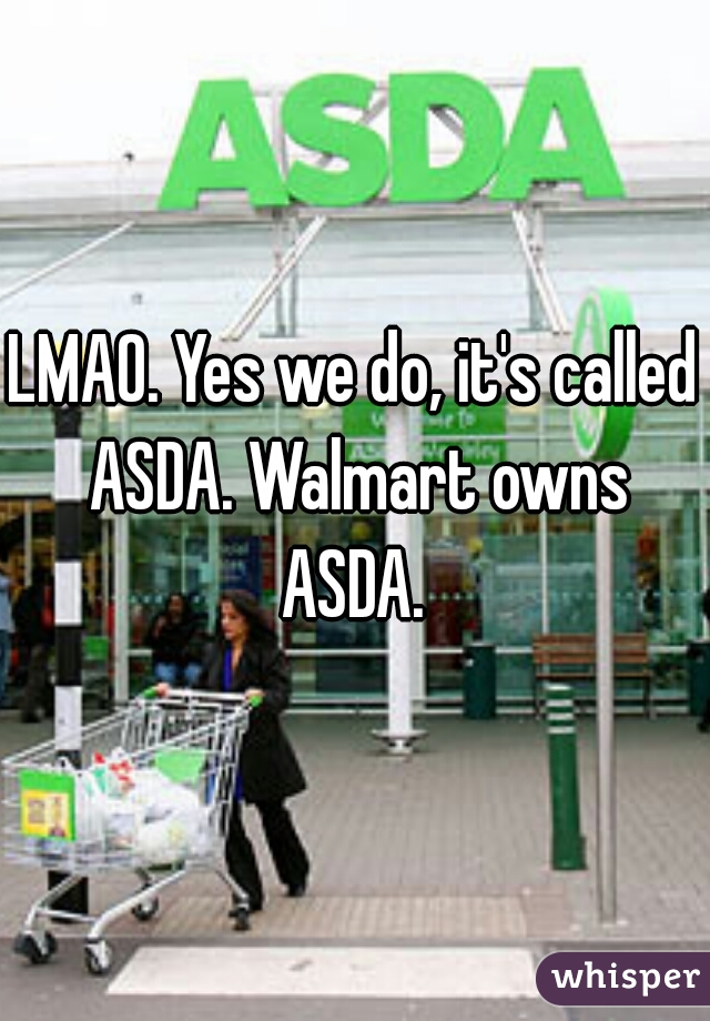 LMAO. Yes we do, it's called ASDA. Walmart owns ASDA. 
