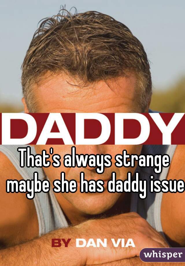 That's always strange maybe she has daddy issues