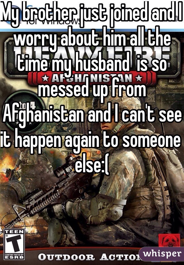 My brother just joined and I worry about him all the time my husband  is so messed up from Afghanistan and I can't see it happen again to someone else:(