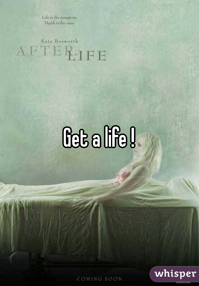 Get a life !