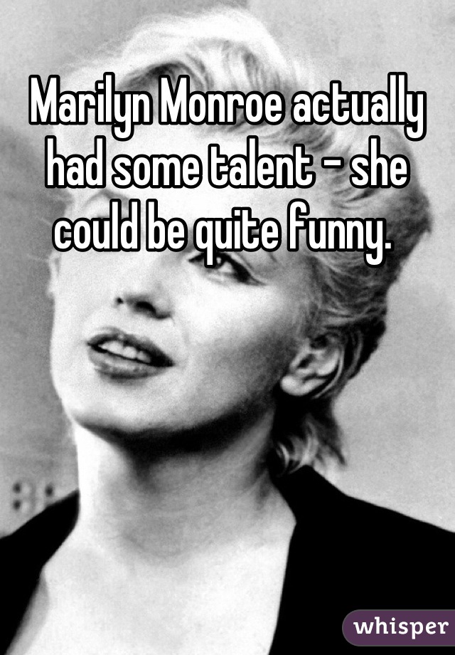 Marilyn Monroe actually had some talent - she could be quite funny. 