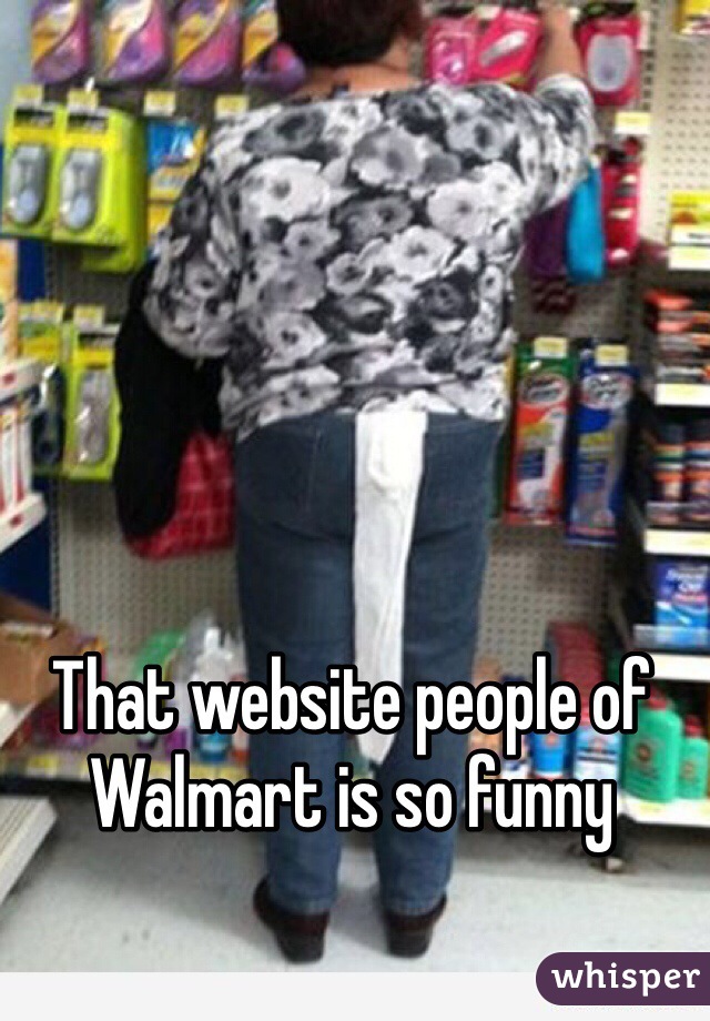 That website people of Walmart is so funny 